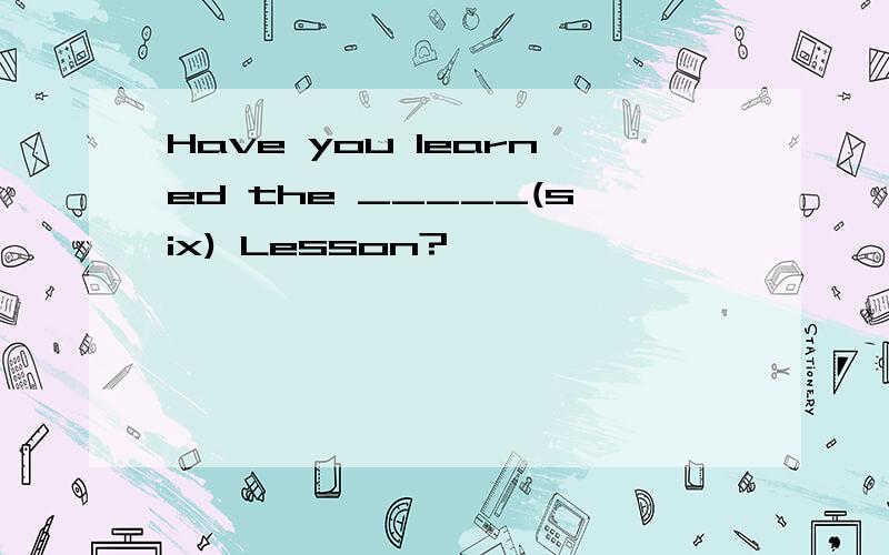 Have you learned the _____(six) Lesson?