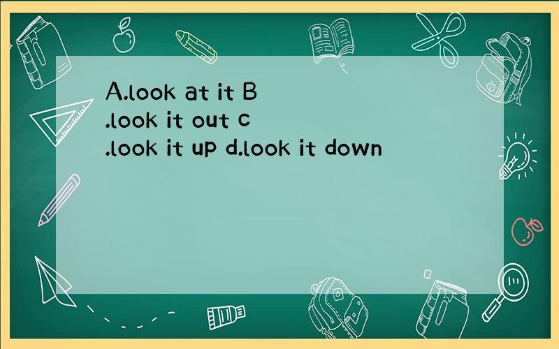 A.look at it B.look it out c.look it up d.look it down