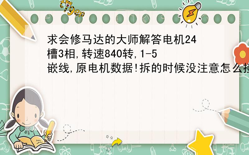 求会修马达的大师解答电机24槽3相,转速840转,1-5嵌线,原电机数据!拆的时候没注意怎么接线,现在不知道怎么做了!求