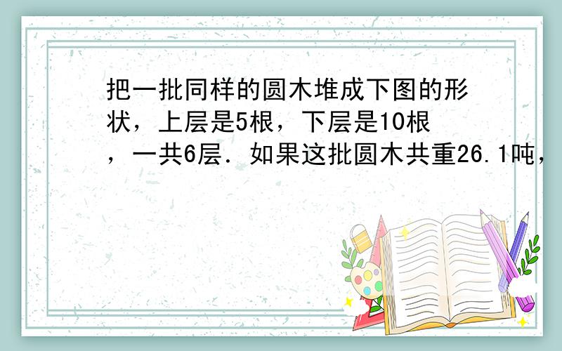 把一批同样的圆木堆成下图的形状，上层是5根，下层是10根，一共6层．如果这批圆木共重26.1吨，每根圆木重多少吨？