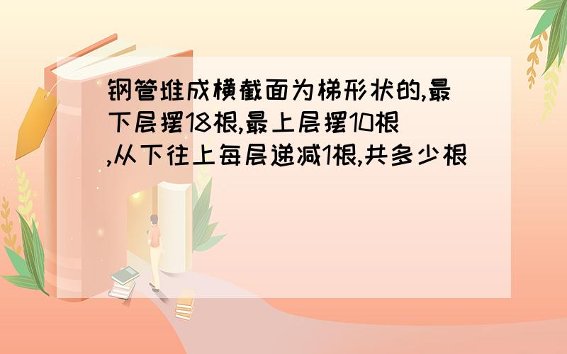 钢管堆成横截面为梯形状的,最下层摆18根,最上层摆10根,从下往上每层递减1根,共多少根