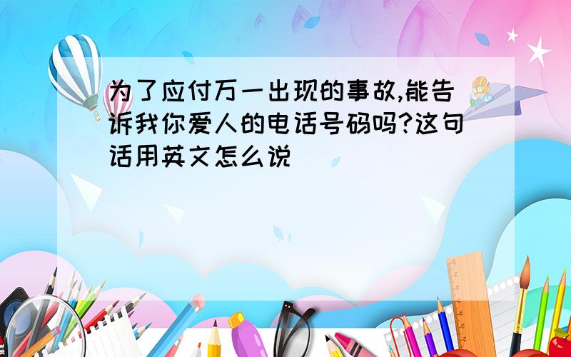 为了应付万一出现的事故,能告诉我你爱人的电话号码吗?这句话用英文怎么说