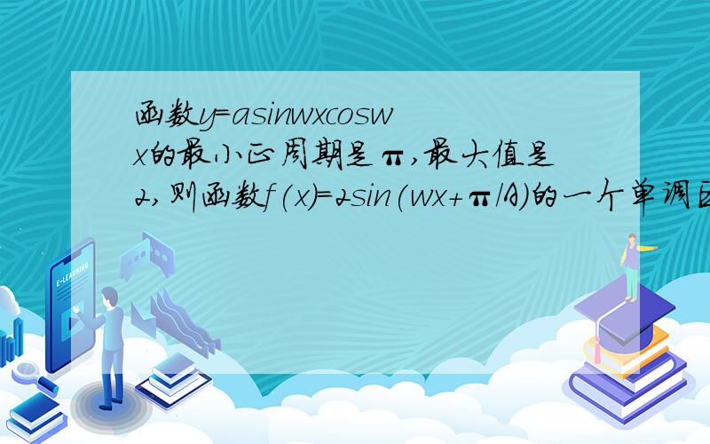 函数y=asinwxcoswx的最小正周期是π,最大值是2,则函数f(x)=2sin(wx+π/A)的一个单调区间是?