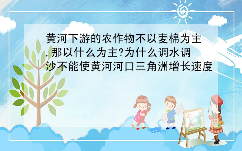 黄河下游的农作物不以麦棉为主,那以什么为主?为什么调水调沙不能使黄河河口三角洲增长速度