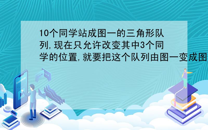 10个同学站成图一的三角形队列,现在只允许改变其中3个同学的位置,就要把这个队列由图一变成图二