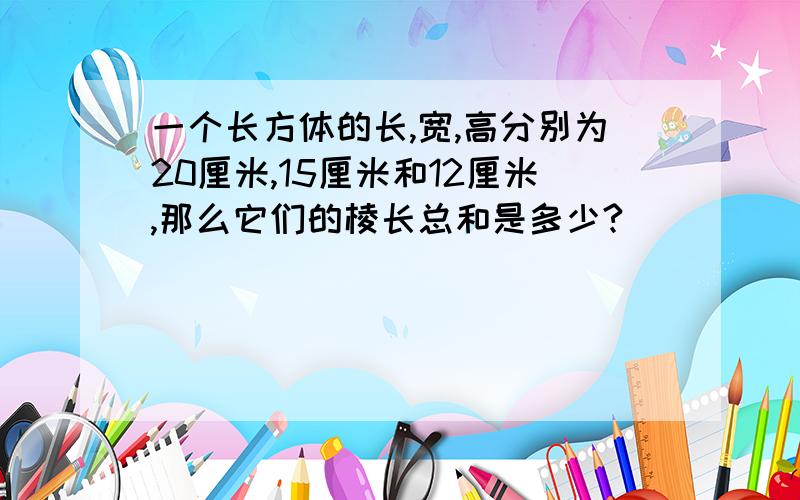 一个长方体的长,宽,高分别为20厘米,15厘米和12厘米,那么它们的棱长总和是多少?