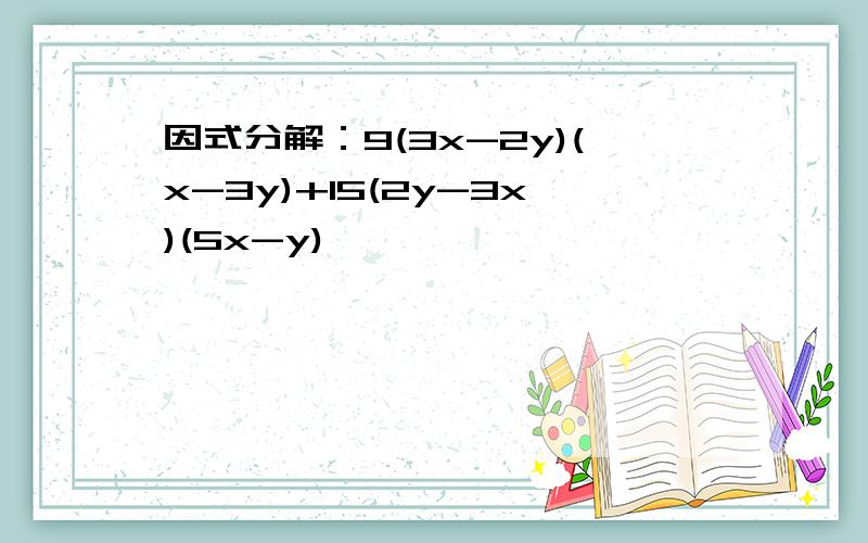 因式分解：9(3x-2y)(x-3y)+15(2y-3x)(5x-y)