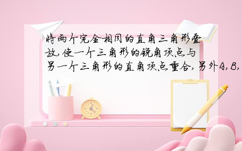 将两个完全相同的直角三角形叠放,使一个三角形的锐角顶点与另一个三角形的直角顶点重合,另外A,B,C,