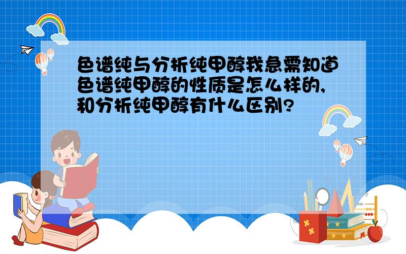 色谱纯与分析纯甲醇我急需知道色谱纯甲醇的性质是怎么样的,和分析纯甲醇有什么区别?