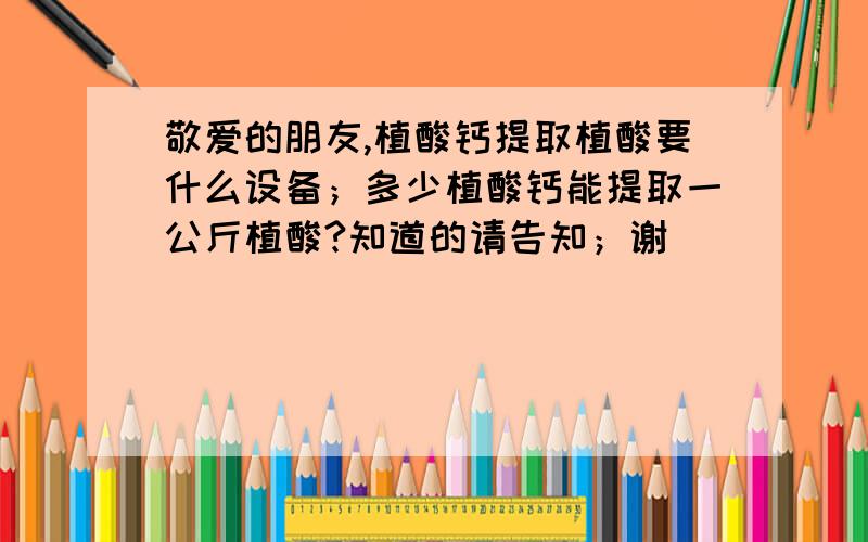 敬爱的朋友,植酸钙提取植酸要什么设备；多少植酸钙能提取一公斤植酸?知道的请告知；谢