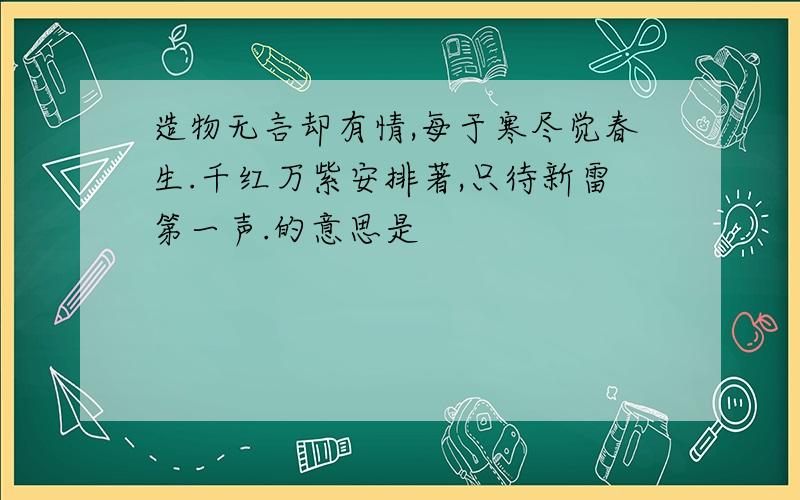 造物无言却有情,每于寒尽觉春生.千红万紫安排著,只待新雷第一声.的意思是