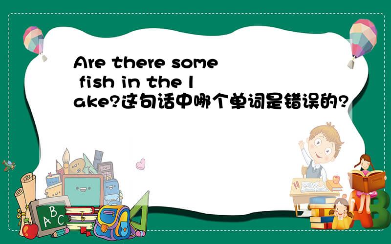 Are there some fish in the lake?这句话中哪个单词是错误的?