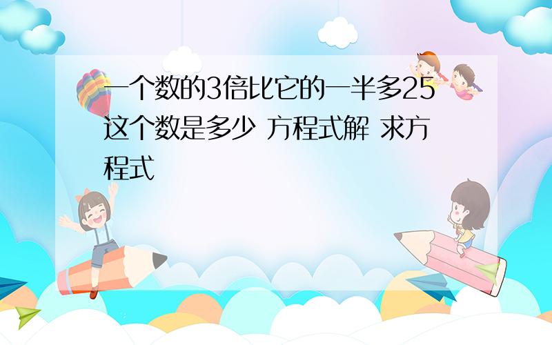 一个数的3倍比它的一半多25这个数是多少 方程式解 求方程式