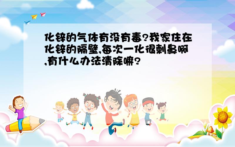 化锌的气体有没有毒?我家住在化锌的隔壁,每次一化很刺鼻啊,有什么办法清除嘛?