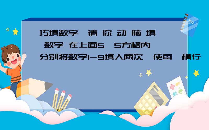 巧填数字,请 你 动 脑 填 数字 在上面5×5方格内,分别将数字1-9填入两次,使每一横行,每一竖行的数字之和等于18