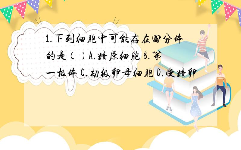 1.下列细胞中可能存在四分体的是（）A.精原细胞 B.第一极体 C.初级卵母细胞 D.受精卵