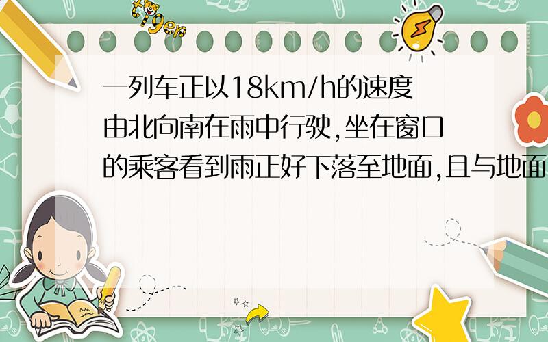 一列车正以18km/h的速度由北向南在雨中行驶,坐在窗口的乘客看到雨正好下落至地面,且与地面...