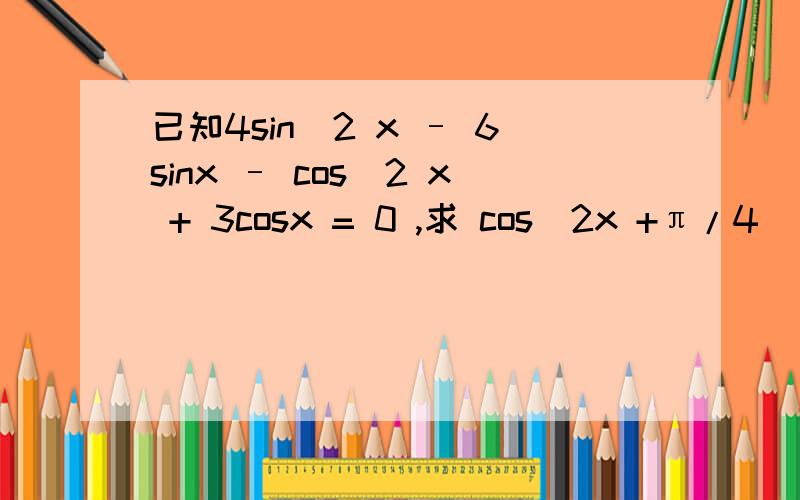 已知4sin^2 x – 6sinx – cos^2 x + 3cosx = 0 ,求 cos(2x +π/4) / [