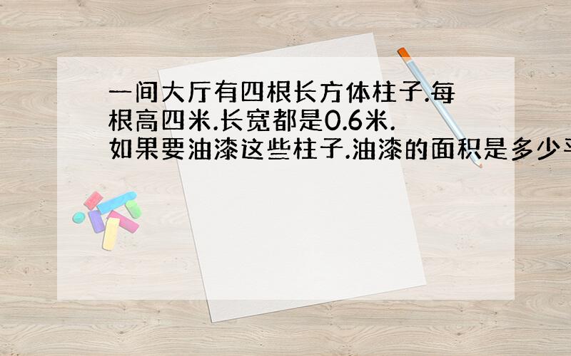 一间大厅有四根长方体柱子.每根高四米.长宽都是0.6米.如果要油漆这些柱子.油漆的面积是多少平方米?