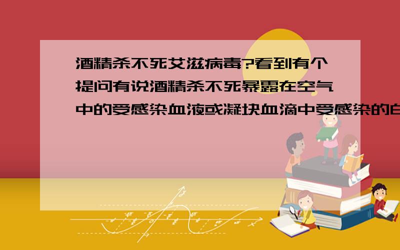 酒精杀不死艾滋病毒?看到有个提问有说酒精杀不死暴露在空气中的受感染血液或凝块血滴中受感染的白细胞,真那么悬吗?还有酒精擦