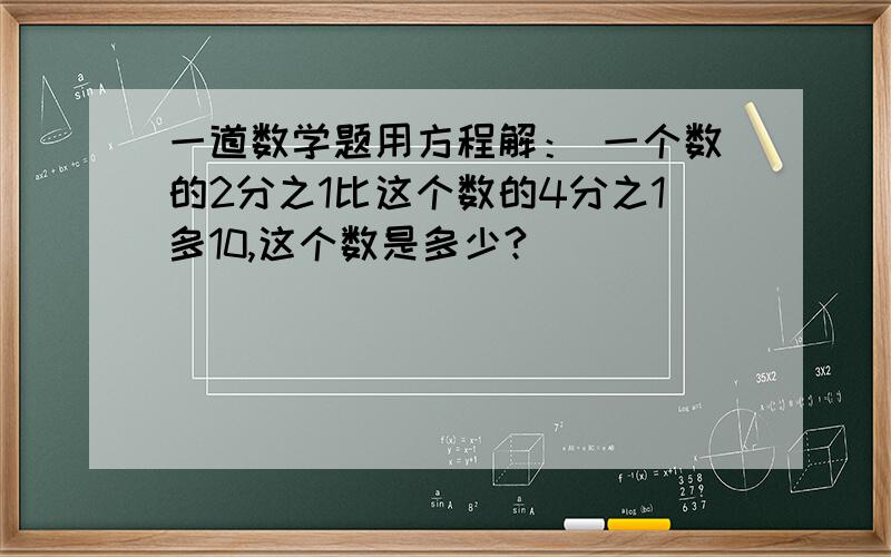 一道数学题用方程解： 一个数的2分之1比这个数的4分之1多10,这个数是多少?