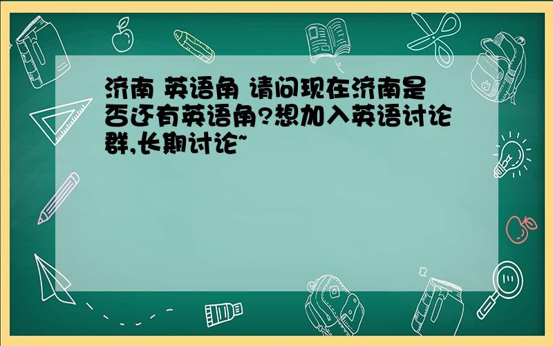 济南 英语角 请问现在济南是否还有英语角?想加入英语讨论群,长期讨论~