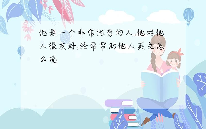 他是一个非常优秀的人,他对他人很友好,经常帮助他人英文怎么说