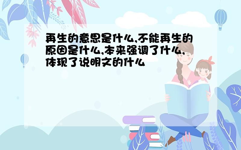 再生的意思是什么,不能再生的原因是什么,本来强调了什么,体现了说明文的什么