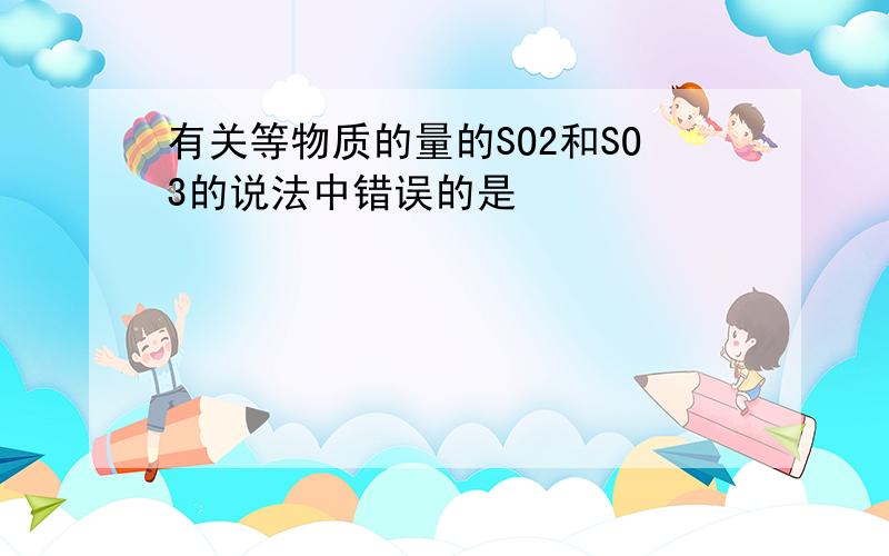 有关等物质的量的SO2和SO3的说法中错误的是