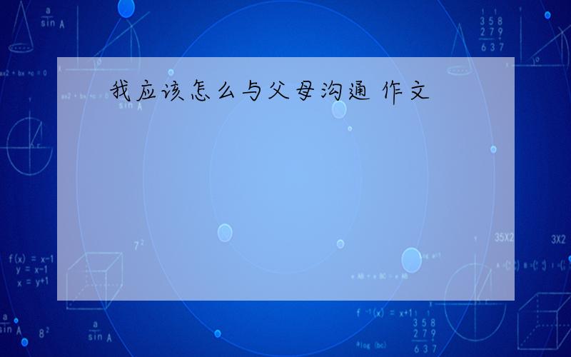 我应该怎么与父母沟通 作文