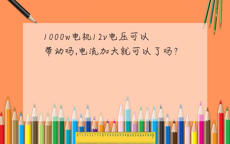 1000w电机12v电压可以带动吗,电流加大就可以了吗?