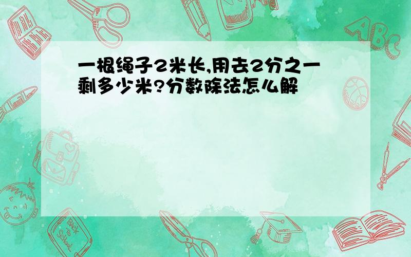 一根绳子2米长,用去2分之一剩多少米?分数除法怎么解