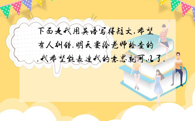 下面是我用英语写得短文,希望有人纠错.明天要给老师检查的.我希望能表达我的意思就可以了.