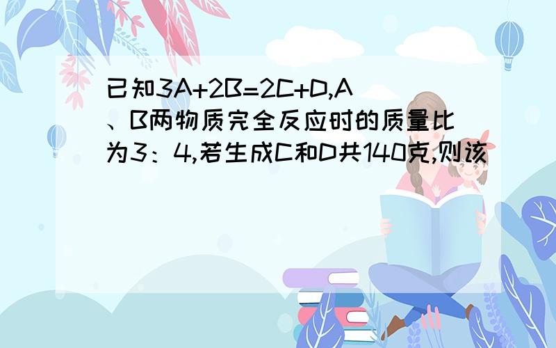 已知3A+2B=2C+D,A、B两物质完全反应时的质量比为3：4,若生成C和D共140克,则该