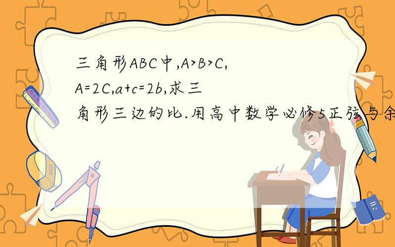 三角形ABC中,A>B>C,A=2C,a+c=2b,求三角形三边的比.用高中数学必修5正弦与余弦定理解答