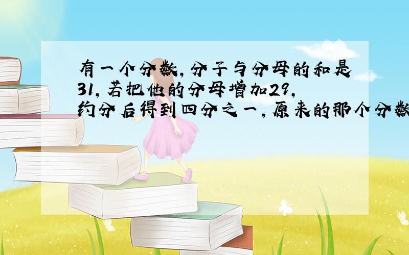 有一个分数,分子与分母的和是31,若把他的分母增加29,约分后得到四分之一,原来的那个分数是多少?