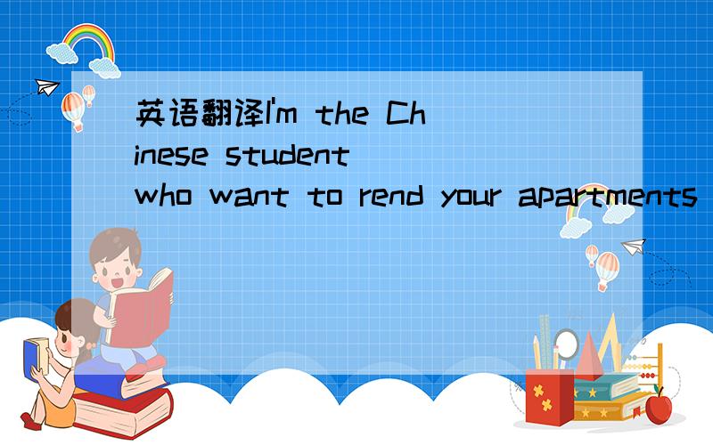 英语翻译I'm the Chinese student who want to rend your apartments