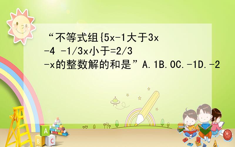 “不等式组{5x-1大于3x-4 -1/3x小于=2/3-x的整数解的和是”A.1B.0C.-1D.-2