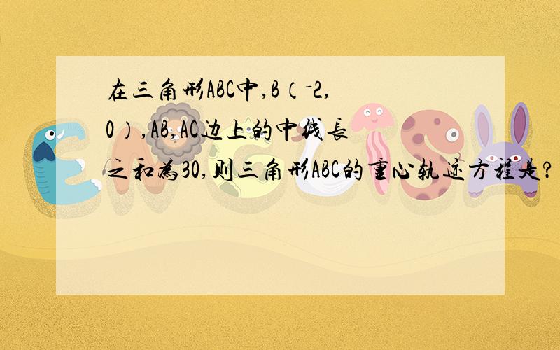 在三角形ABC中,B（－2,0）,AB,AC边上的中线长之和为30,则三角形ABC的重心轨迹方程是?