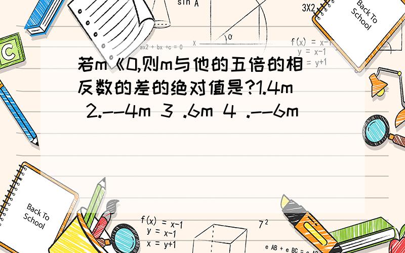 若m《0,则m与他的五倍的相反数的差的绝对值是?1.4m 2.--4m 3 .6m 4 .--6m