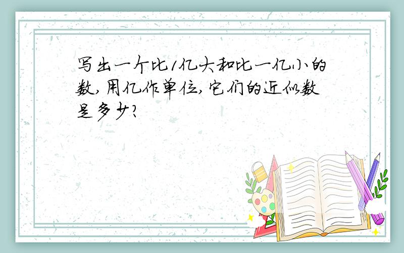 写出一个比1亿大和比一亿小的数,用亿作单位,它们的近似数是多少?