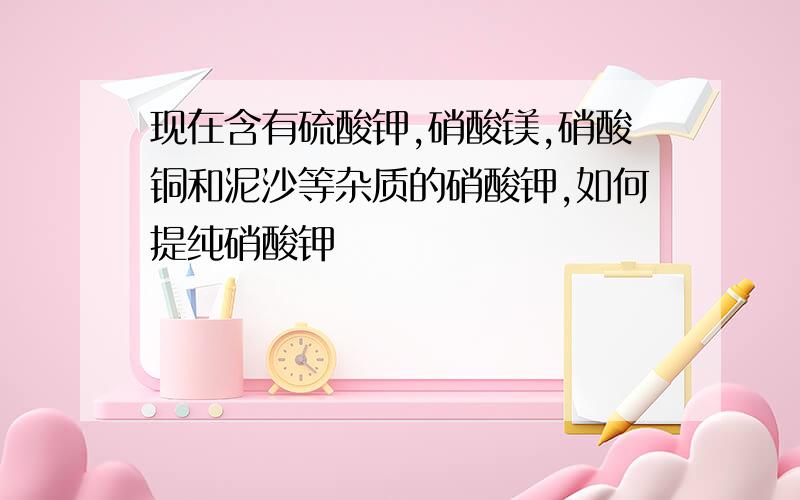 现在含有硫酸钾,硝酸镁,硝酸铜和泥沙等杂质的硝酸钾,如何提纯硝酸钾