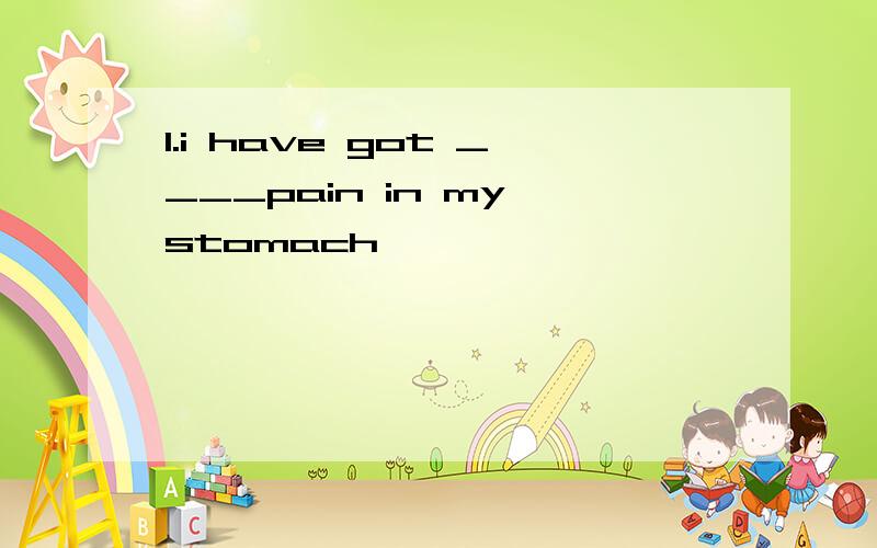 1.i have got ____pain in my stomach