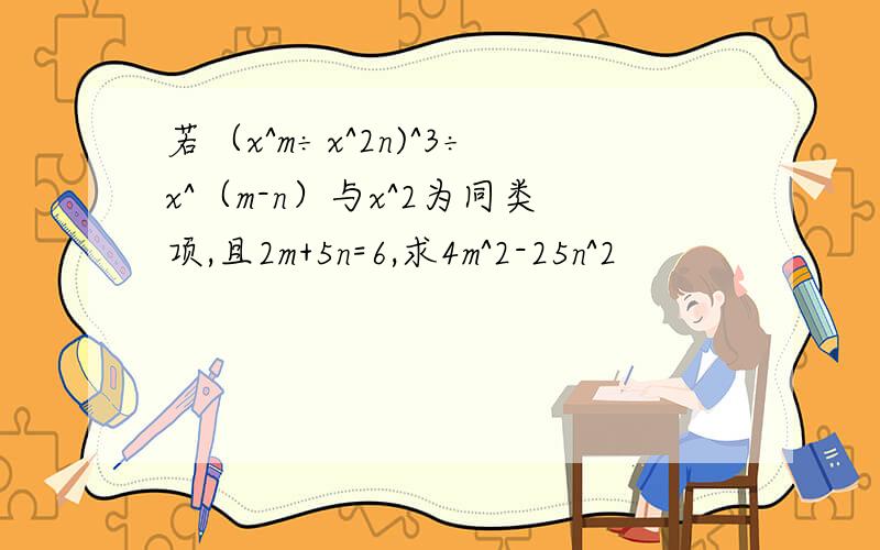 若（x^m÷x^2n)^3÷x^（m-n）与x^2为同类项,且2m+5n=6,求4m^2-25n^2