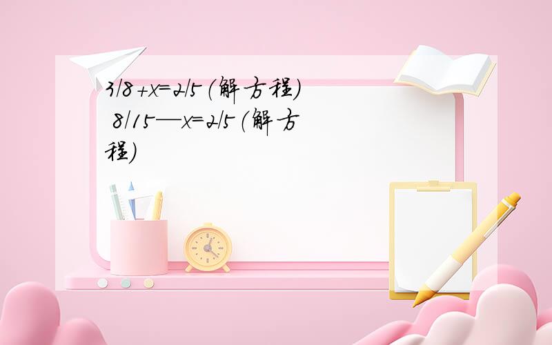 3/8+x＝2/5（解方程） 8/15—x＝2/5（解方程）