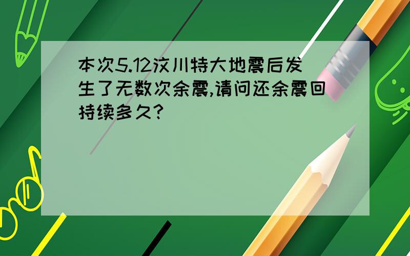 本次5.12汶川特大地震后发生了无数次余震,请问还余震回持续多久?