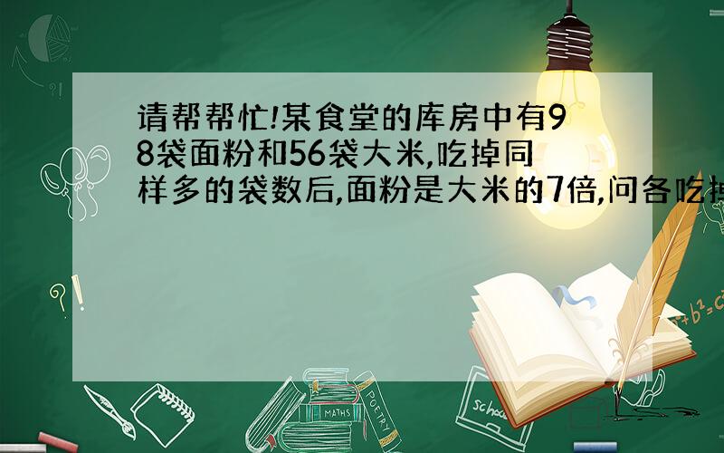 请帮帮忙!某食堂的库房中有98袋面粉和56袋大米,吃掉同样多的袋数后,面粉是大米的7倍,问各吃掉多少袋?