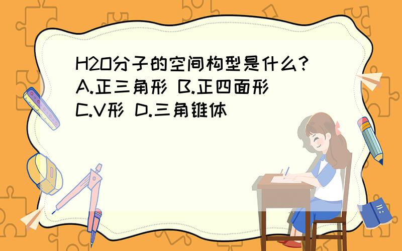 H2O分子的空间构型是什么?A.正三角形 B.正四面形 C.V形 D.三角锥体