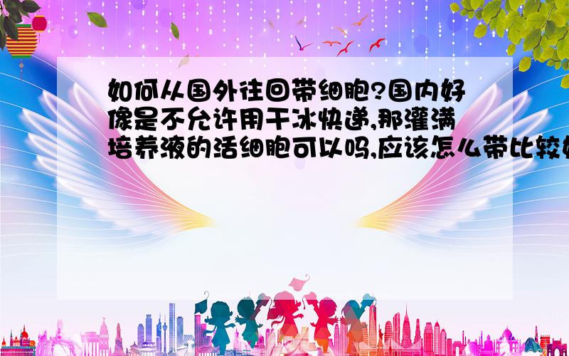 如何从国外往回带细胞?国内好像是不允许用干冰快递,那灌满培养液的活细胞可以吗,应该怎么带比较好呢?