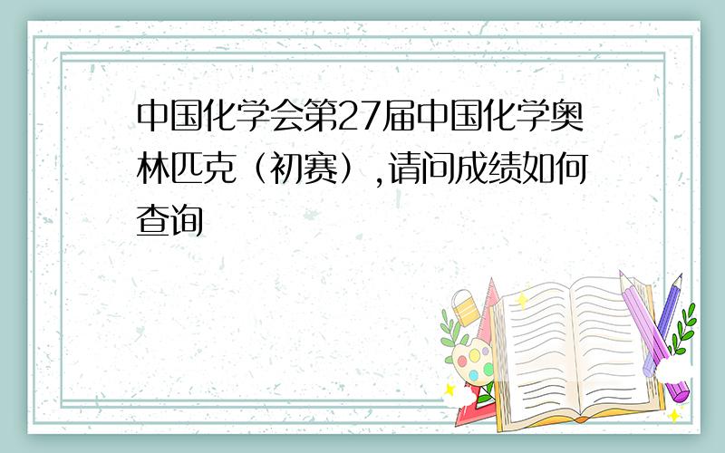 中国化学会第27届中国化学奥林匹克（初赛）,请问成绩如何查询